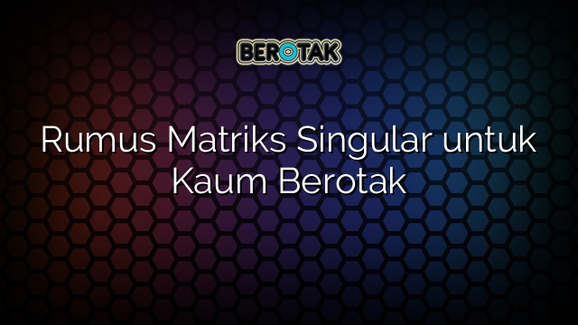 Rumus Matriks Singular untuk Kaum Berotak