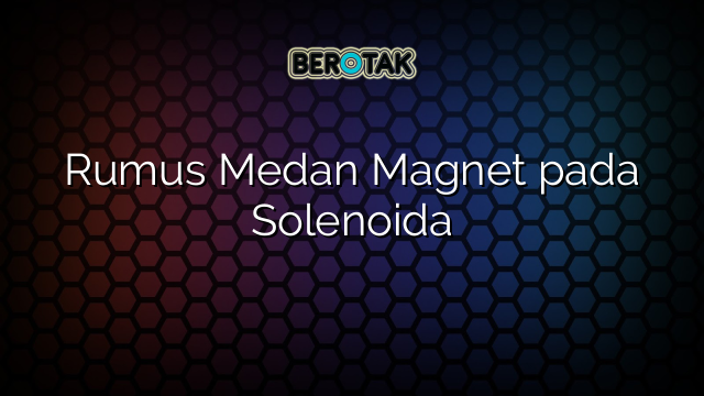 Rumus Medan Magnet pada Solenoida