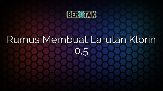 Rumus Membuat Larutan Klorin 0,5