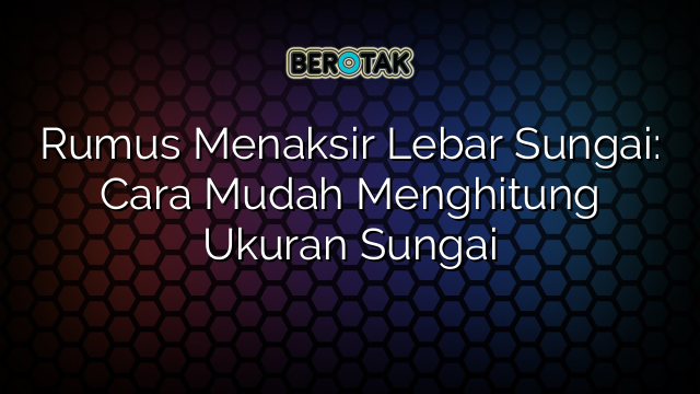 Rumus Menaksir Lebar Sungai: Cara Mudah Menghitung Ukuran Sungai