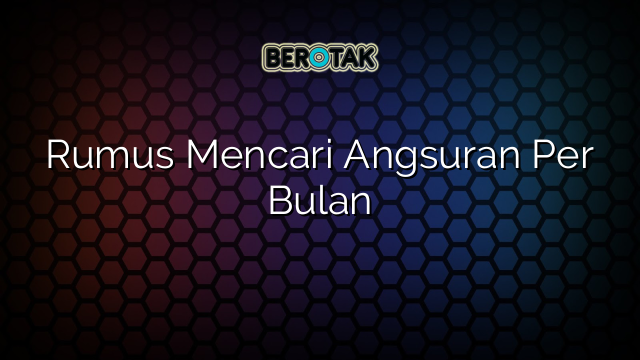 Rumus Mencari Angsuran Per Bulan