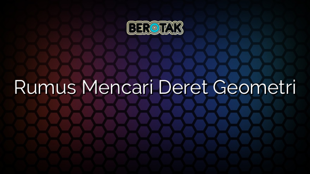 Rumus Mencari Deret Geometri