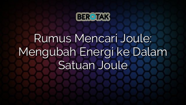 Rumus Mencari Joule: Mengubah Energi ke Dalam Satuan Joule