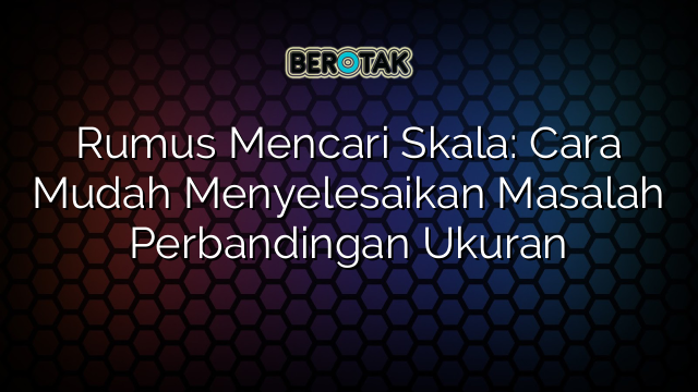 Rumus Mencari Skala: Cara Mudah Menyelesaikan Masalah Perbandingan Ukuran