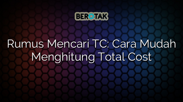 Rumus Mencari TC: Cara Mudah Menghitung Total Cost