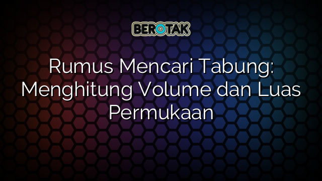 Rumus Mencari Tabung: Menghitung Volume dan Luas Permukaan