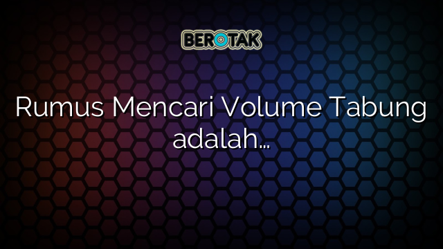 Rumus Mencari Volume Tabung adalah…