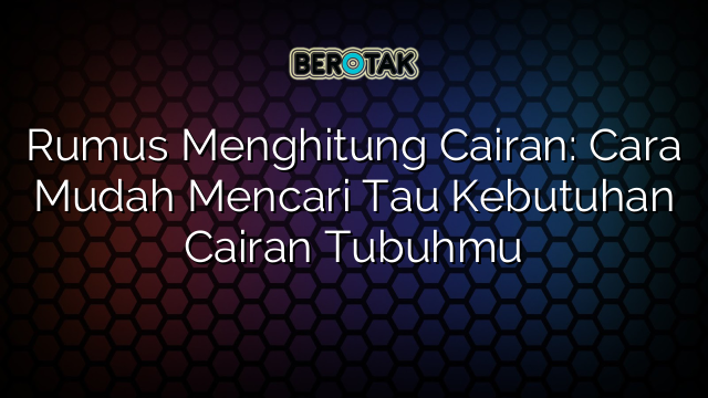 Rumus Menghitung Cairan: Cara Mudah Mencari Tau Kebutuhan Cairan Tubuhmu