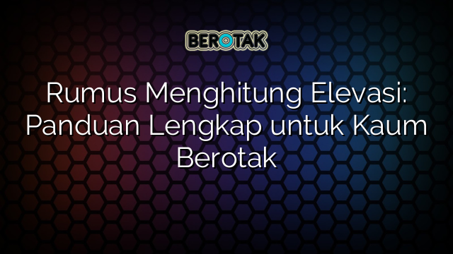 Rumus Menghitung Elevasi: Panduan Lengkap untuk Kaum Berotak