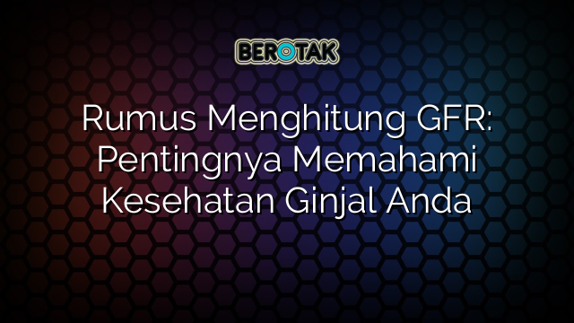 Rumus Menghitung GFR: Pentingnya Memahami Kesehatan Ginjal Anda