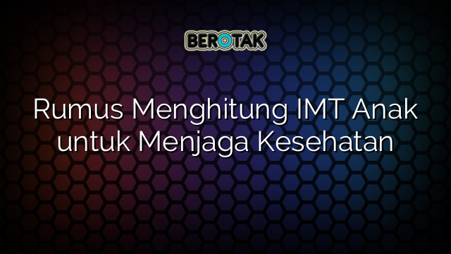 Rumus Menghitung IMT Anak untuk Menjaga Kesehatan