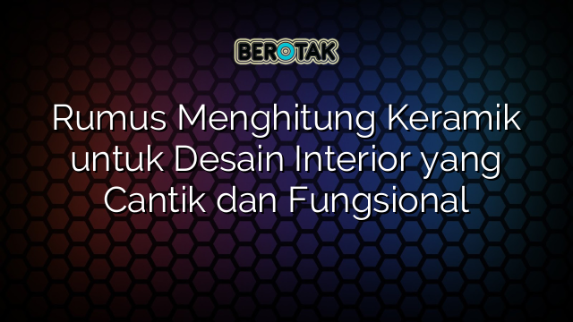 Rumus Menghitung Keramik untuk Desain Interior yang Cantik dan Fungsional