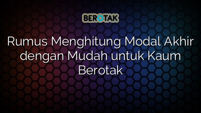 Rumus Menghitung Modal Akhir dengan Mudah untuk Kaum Berotak