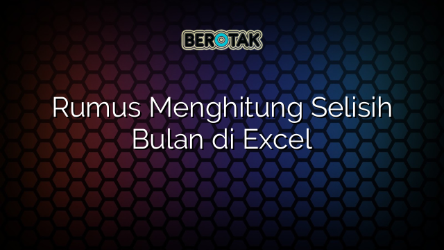 Rumus Menghitung Selisih Bulan di Excel