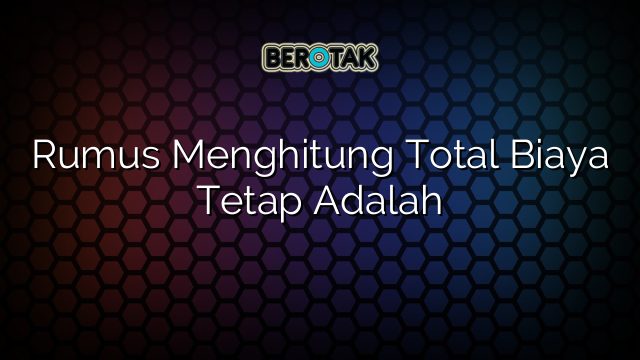 Rumus Menghitung Total Biaya Tetap Adalah