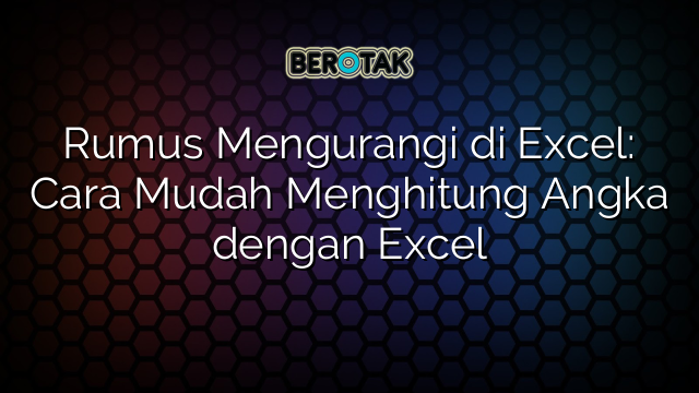 Rumus Mengurangi di Excel: Cara Mudah Menghitung Angka dengan Excel