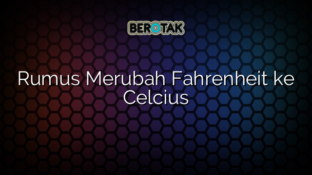 Rumus Merubah Fahrenheit ke Celcius