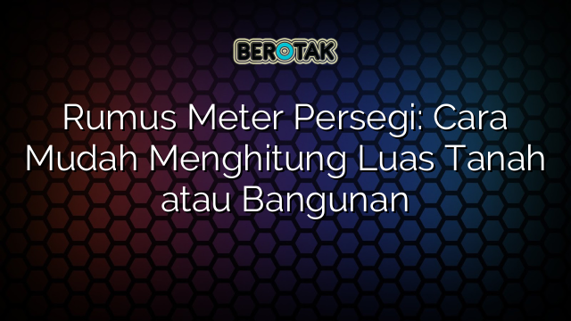 Rumus Meter Persegi: Cara Mudah Menghitung Luas Tanah atau Bangunan