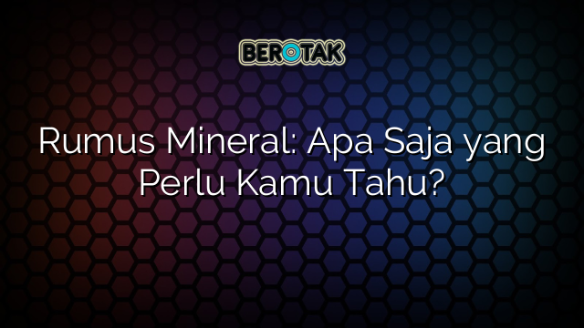 Rumus Mineral: Apa Saja yang Perlu Kamu Tahu?