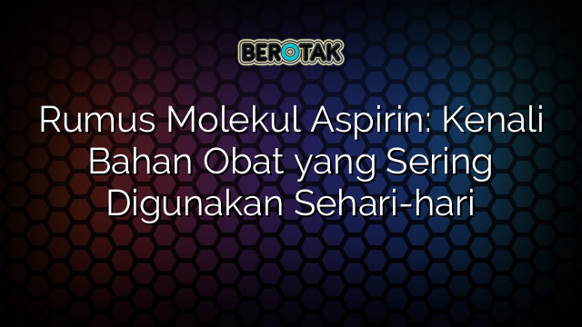 Rumus Molekul Aspirin: Kenali Bahan Obat yang Sering Digunakan Sehari-hari