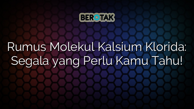 Rumus Molekul Kalsium Klorida: Segala yang Perlu Kamu Tahu!