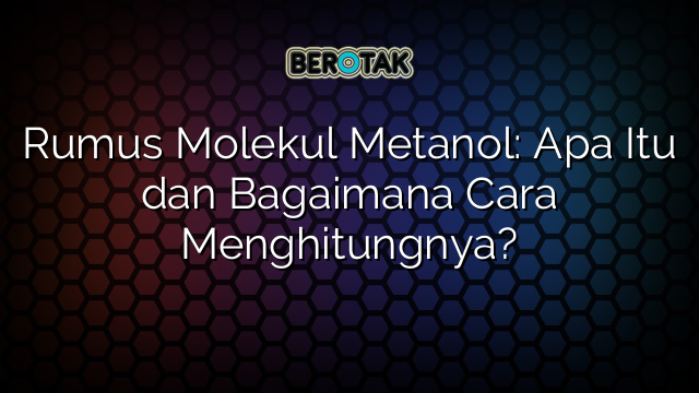 Rumus Molekul Metanol: Apa Itu dan Bagaimana Cara Menghitungnya?