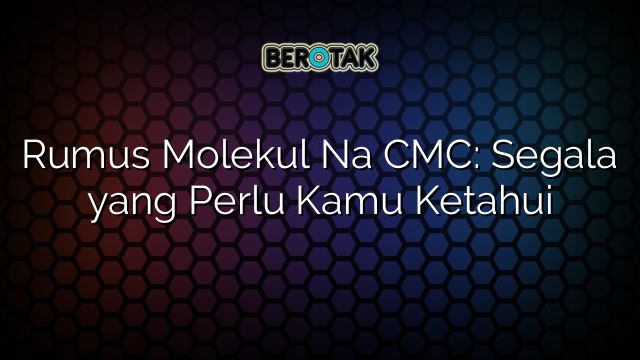 Rumus Molekul Na CMC: Segala yang Perlu Kamu Ketahui