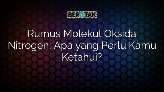 Rumus Molekul Oksida Nitrogen: Apa yang Perlu Kamu Ketahui?