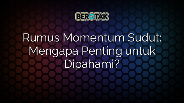 Rumus Momentum Sudut: Mengapa Penting untuk Dipahami?