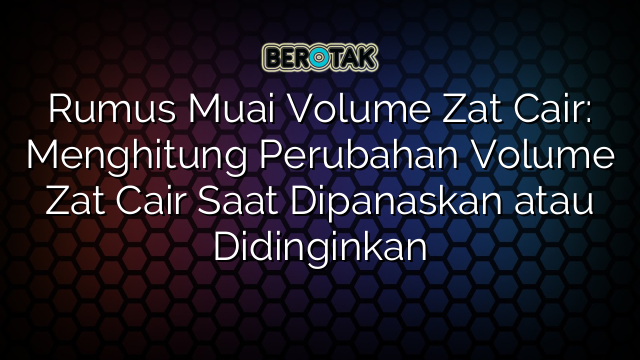 Rumus Muai Volume Zat Cair: Menghitung Perubahan Volume Zat Cair Saat Dipanaskan atau Didinginkan