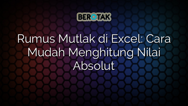 Rumus Mutlak di Excel: Cara Mudah Menghitung Nilai Absolut