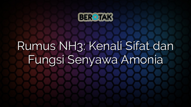 Rumus NH3: Kenali Sifat dan Fungsi Senyawa Amonia