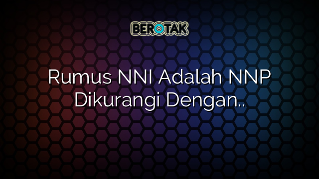 Rumus NNI Adalah NNP Dikurangi Dengan..