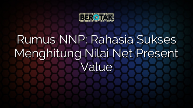 Rumus NNP: Rahasia Sukses Menghitung Nilai Net Present Value