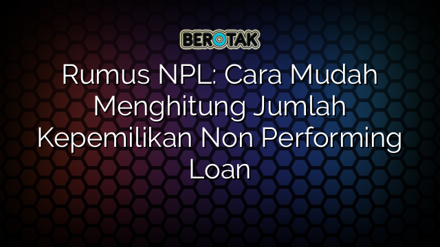 Rumus NPL: Cara Mudah Menghitung Jumlah Kepemilikan Non Performing Loan