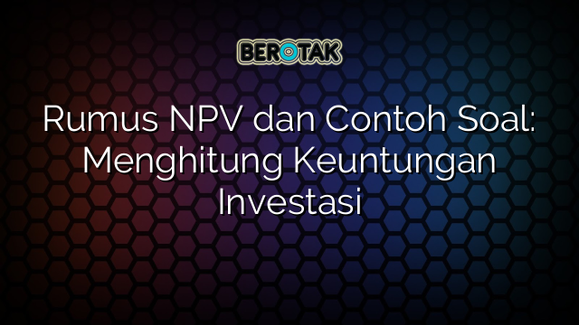 √ Rumus NPV Dan Contoh Soal: Menghitung Keuntungan Investasi