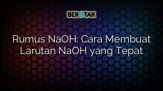 Rumus NaOH: Cara Membuat Larutan NaOH yang Tepat