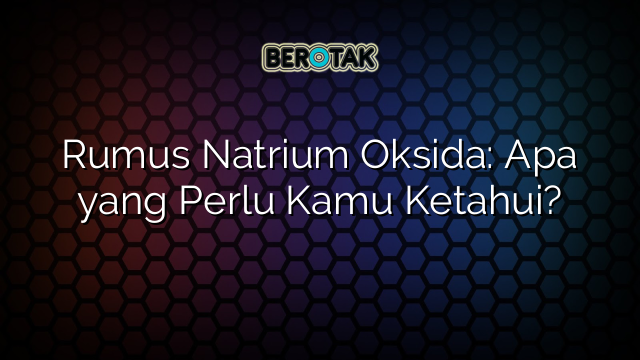 Rumus Natrium Oksida: Apa yang Perlu Kamu Ketahui?