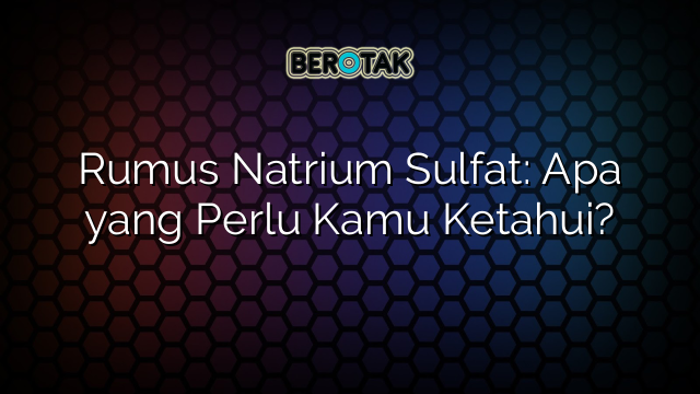 Rumus Natrium Sulfat: Apa yang Perlu Kamu Ketahui?