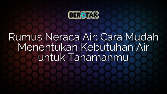 Rumus Neraca Air: Cara Mudah Menentukan Kebutuhan Air untuk Tanamanmu