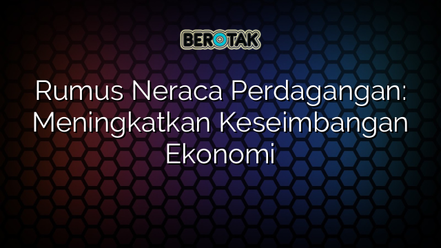 Rumus Neraca Perdagangan: Meningkatkan Keseimbangan Ekonomi