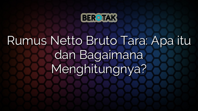 Rumus Netto Bruto Tara: Apa itu dan Bagaimana Menghitungnya?