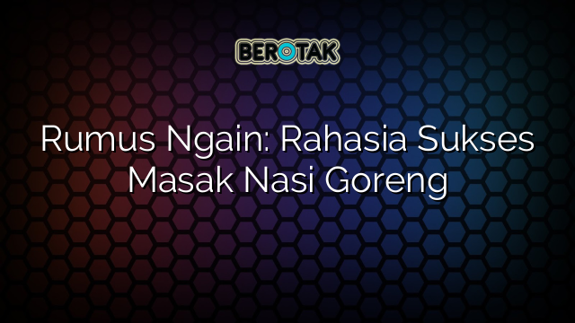 Rumus Ngain: Rahasia Sukses Masak Nasi Goreng