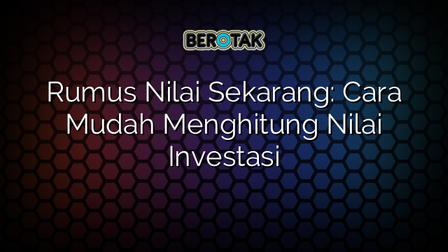 Rumus Nilai Sekarang: Cara Mudah Menghitung Nilai Investasi