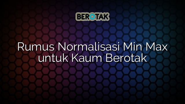 Rumus Normalisasi Min Max untuk Kaum Berotak