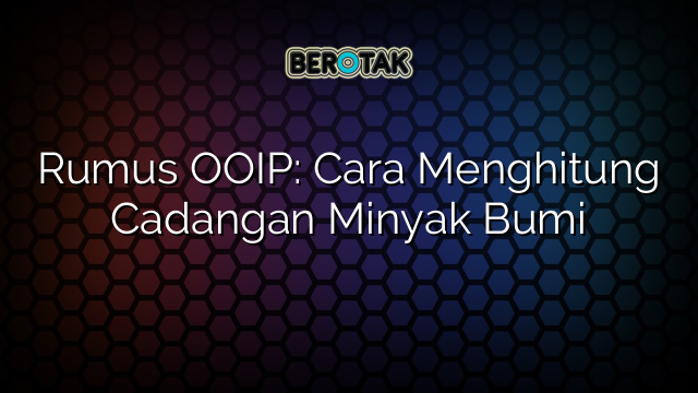 Rumus OOIP: Cara Menghitung Cadangan Minyak Bumi