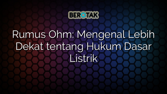 Rumus Ohm: Mengenal Lebih Dekat tentang Hukum Dasar Listrik