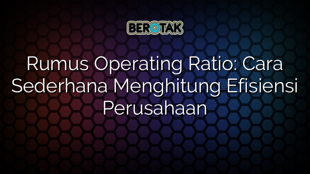 Rumus Operating Ratio: Cara Sederhana Menghitung Efisiensi Perusahaan