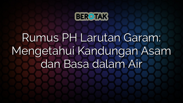 Rumus PH Larutan Garam: Mengetahui Kandungan Asam dan Basa dalam Air