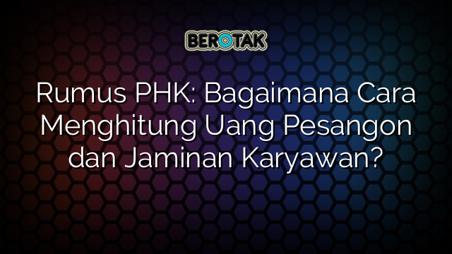 Rumus PHK: Bagaimana Cara Menghitung Uang Pesangon dan Jaminan Karyawan?